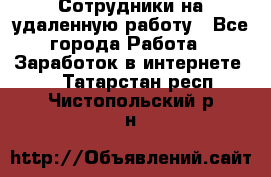 Сотрудники на удаленную работу - Все города Работа » Заработок в интернете   . Татарстан респ.,Чистопольский р-н